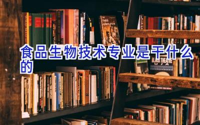 食品生物技术专业是干什么的