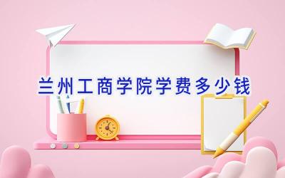 兰州工商学院学费多少钱