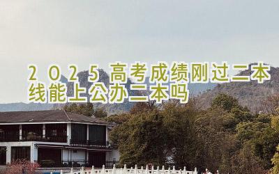 2025高考成绩刚过二本线能上公办二本吗