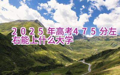 2025年高考475分左右能上什么大学