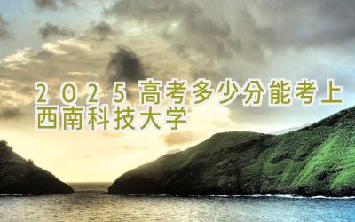 2025高考多少分能考上西南科技大学