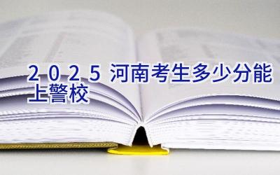 2025河南考生多少分能上警校