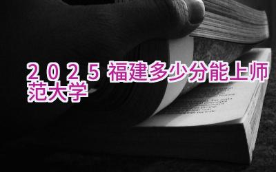 2025福建多少分能上师范大学