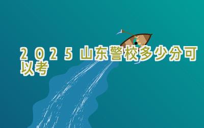 2025山东警校多少分可以考