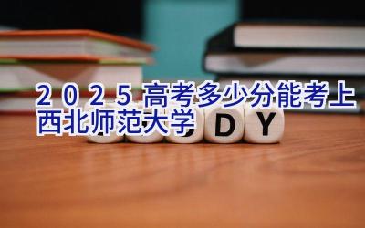 2025高考多少分能考上西北师范大学