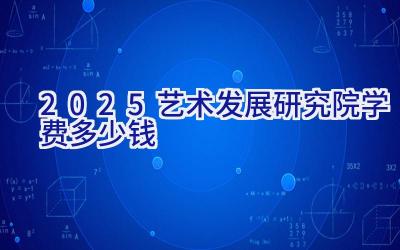 2025艺术发展研究院学费多少钱