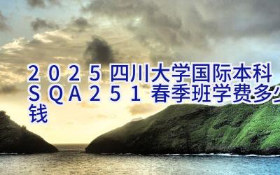 2025四川大学国际本科(SQA2.5+1)春季班学费多少钱