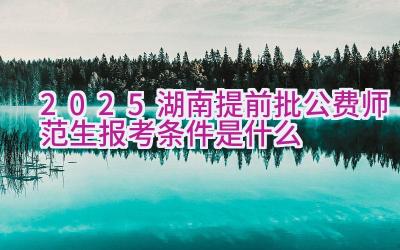 2025湖南提前批公费师范生报考条件是什么