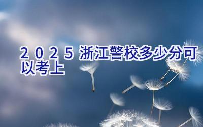 2025浙江警校多少分可以考上