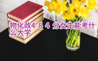 物化政484分女生能考什么大学