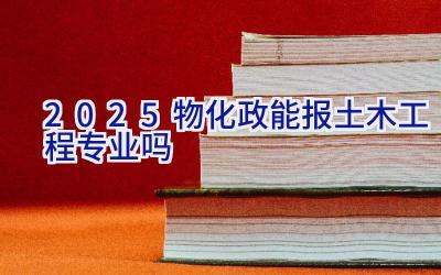 2025物化政能报土木工程专业吗