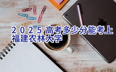 2025高考多少分能考上福建农林大学