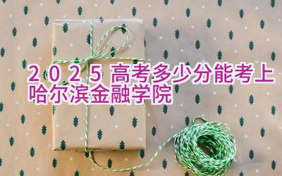 2025高考多少分能考上哈尔滨金融学院