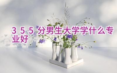 355分男生大学学什么专业好