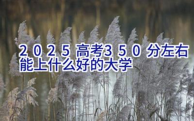 2025高考350分左右能上什么好的大学