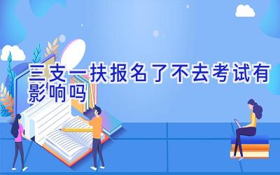 三支一扶报名了不去考试有影响吗