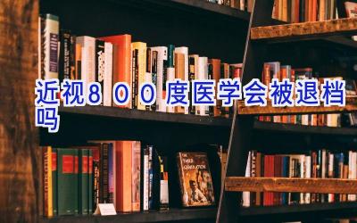 近视800度医学会被退档吗