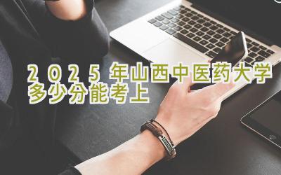 2025年山西中医药大学多少分能考上