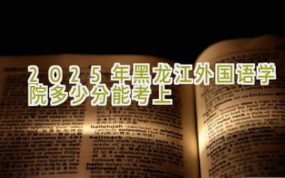 2025年黑龙江外国语学院多少分能考上