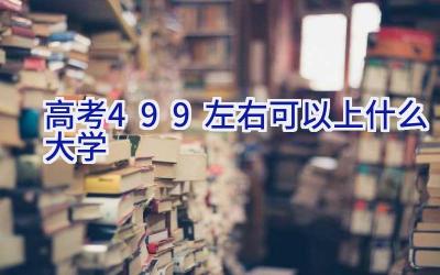 高考499左右可以上什么大学