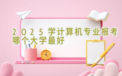 2025学计算机专业报考哪个大学最好