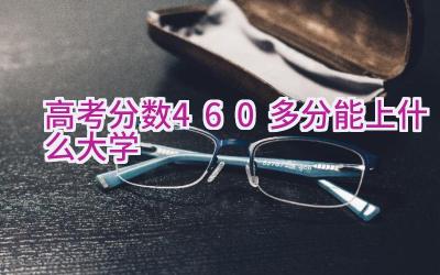 高考分数460多分能上什么大学