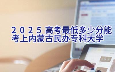 2025高考最低多少分能考上内蒙古民办专科大学