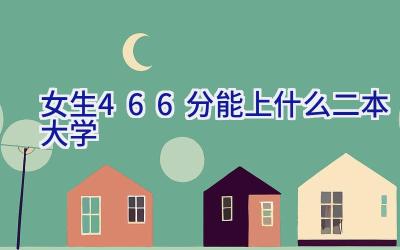 女生466分能上什么二本大学