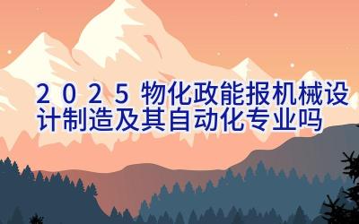 2025物化政能报机械设计制造及其自动化专业吗