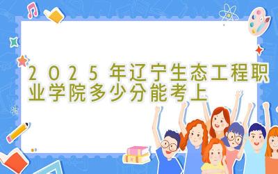 2025年辽宁生态工程职业学院多少分能考上