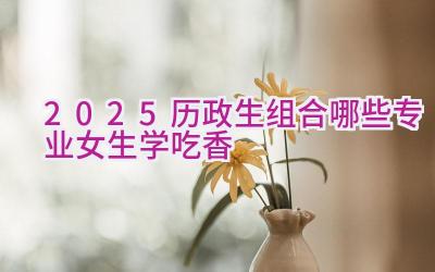 2025历政生组合哪些专业女生学吃香