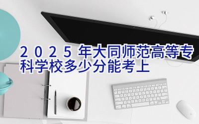 2025年大同师范高等专科学校多少分能考上