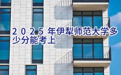 2025年伊犁师范大学多少分能考上