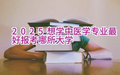 2025想学中医学专业最好报考哪所大学