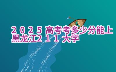 2025高考考多少分能上黑龙江211大学