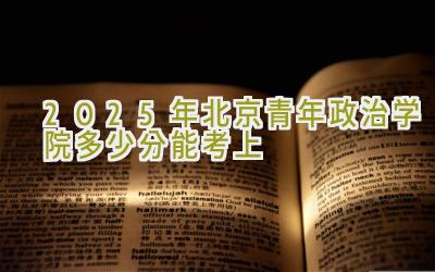 2025年北京青年政治学院多少分能考上