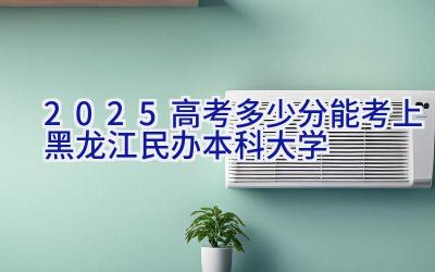 2025高考多少分能考上黑龙江民办本科大学