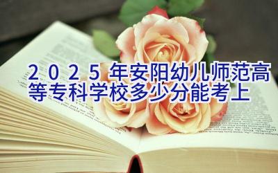 2025年安阳幼儿师范高等专科学校多少分能考上