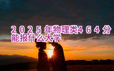 2025年物理类464分能报什么大学