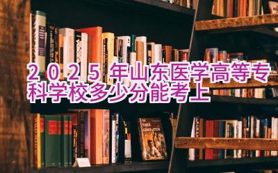 2025年山东医学高等专科学校多少分能考上