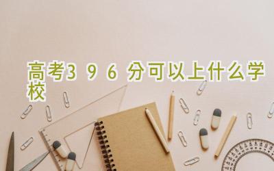 高考396分可以上什么学校