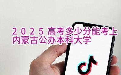 2025高考多少分能考上内蒙古公办本科大学