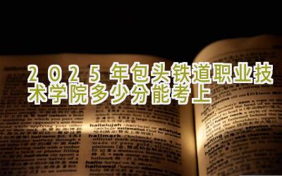 2025年包头铁道职业技术学院多少分能考上