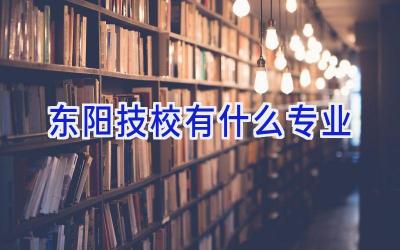 东阳技校有什么专业