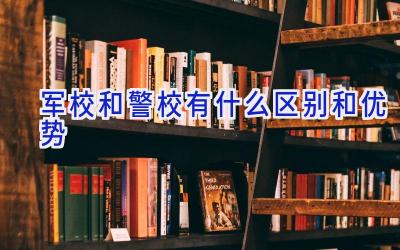 军校和警校有什么区别和优势