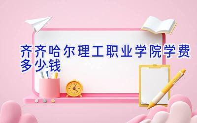 齐齐哈尔理工职业学院学费多少钱