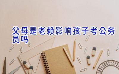 父母是老赖影响孩子考公务员吗