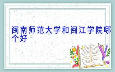 闽南师范大学和闽江学院哪个好