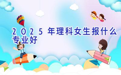 2025年理科女生报什么专业好