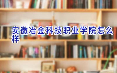 安徽冶金科技职业学院怎么样